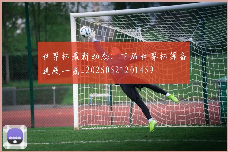 世界杯最新动态：下届世界杯筹备进展一览_20260521201459