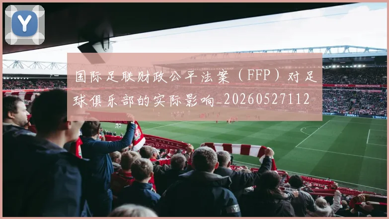 国际足联财政公平法案(FFP)对足球俱乐部的实际影响_20260527112018