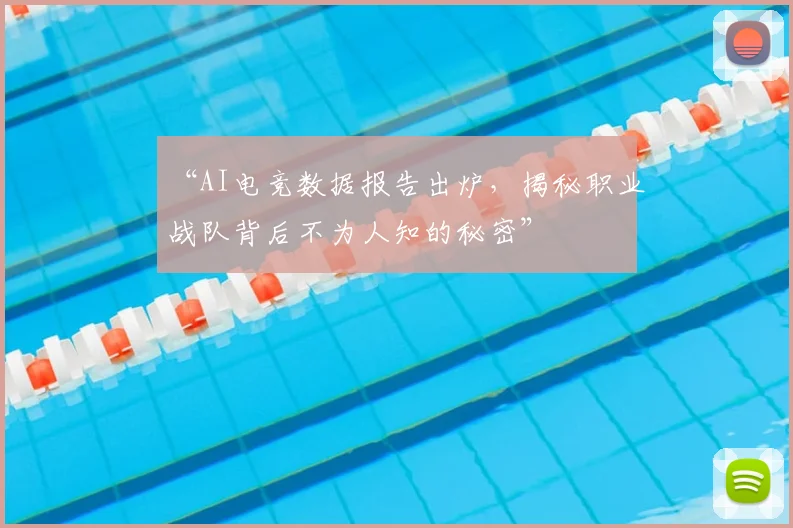 “AI电竞数据报告出炉，揭秘职业战队背后不为人知的秘密”