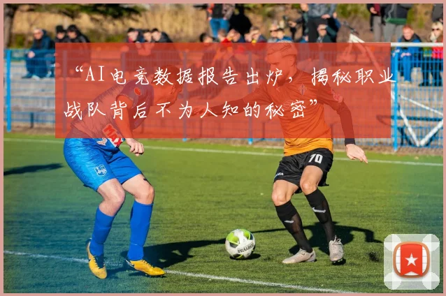 “AI电竞数据报告出炉,揭秘职业战队背后不为人知的秘密”