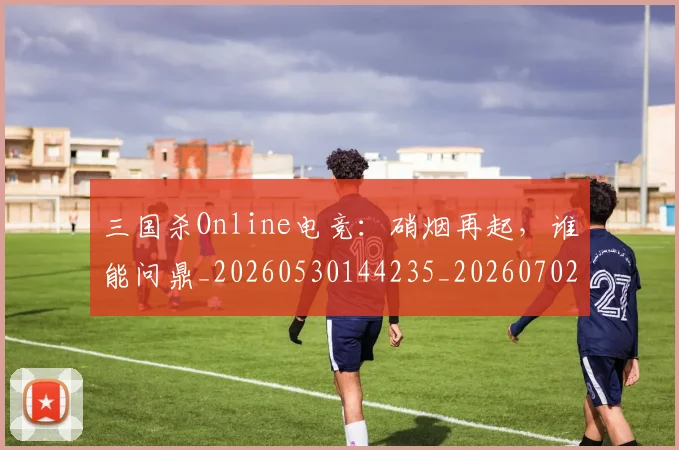 三国杀Online电竞:硝烟再起,谁能问鼎_20260530144235_20260702173914
