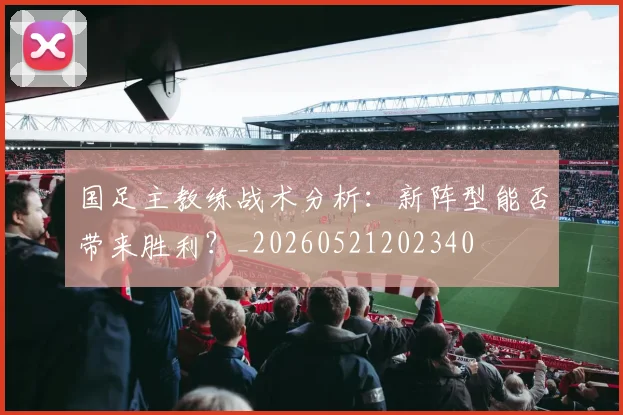 国足主教练战术分析：新阵型能否带来胜利？_20260521202340