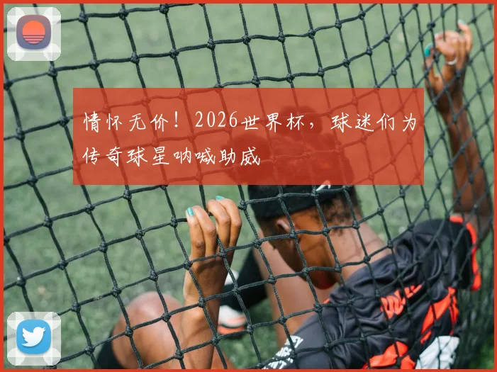 情怀无价！2026世界杯，球迷们为传奇球星呐喊助威