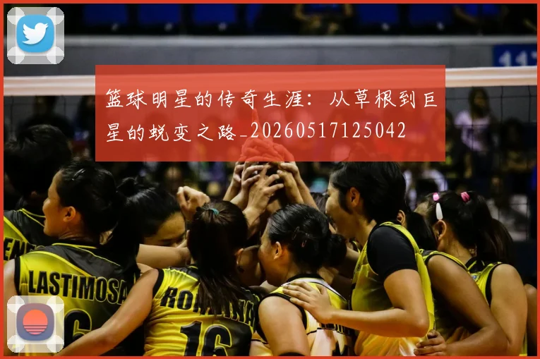 篮球明星的传奇生涯：从草根到巨星的蜕变之路_20260517125042