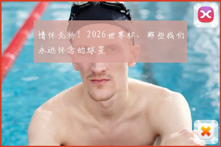 情怀无价！2026世界杯，那些我们永远怀念的球星