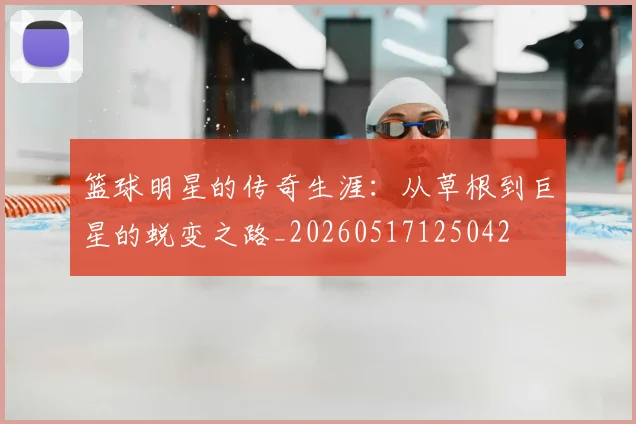 篮球明星的传奇生涯：从草根到巨星的蜕变之路_20260517125042