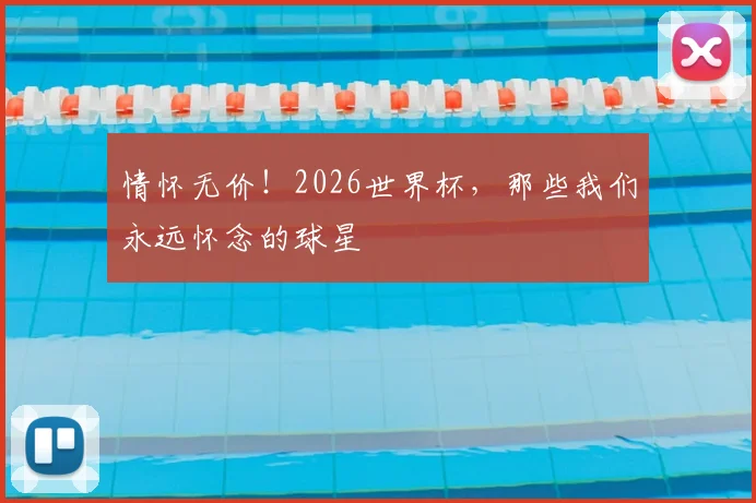 情怀无价！2026世界杯，那些我们永远怀念的球星