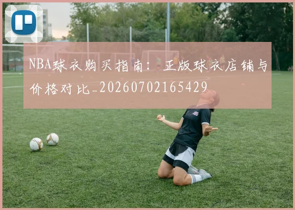 NBA球衣购买指南:正版球衣店铺与价格对比_20260702165429