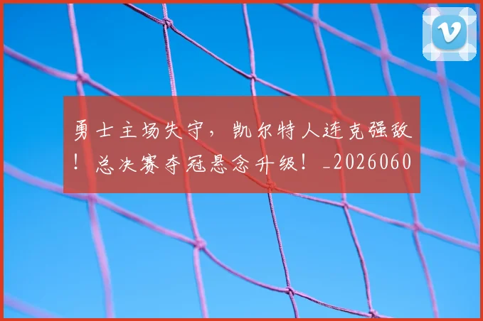 勇士主场失守,凯尔特人连克强敌!总决赛夺冠悬念升级!_20260602212624