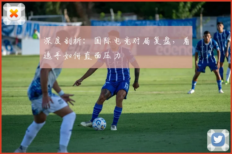 深度剖析：国际电竞对局复盘，看选手如何直面压力