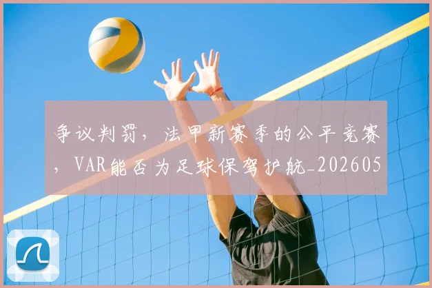 争议判罚，法甲新赛季的公平竞赛，VAR能否为足球保驾护航_20260531151656_20260703212924
