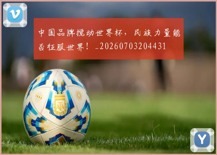 中国品牌搅动世界杯,民族力量能否征服世界!_20260703204431