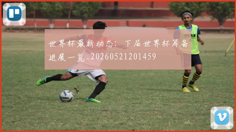 世界杯最新动态：下届世界杯筹备进展一览_20260521201459
