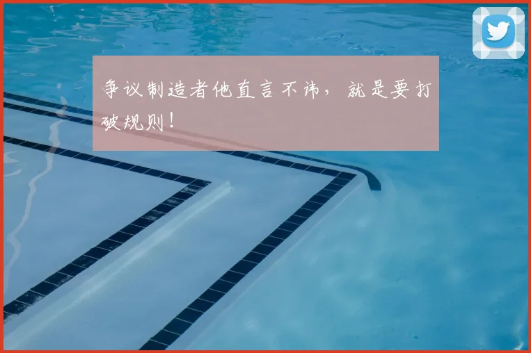 争议制造者他直言不讳,就是要打破规则!