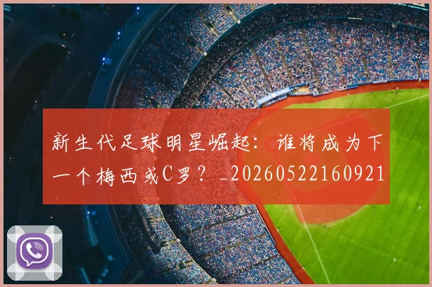 新生代足球明星崛起:谁将成为下一个梅西或C罗?_20260522160921