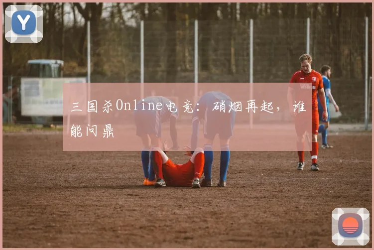 三国杀Online电竞：硝烟再起，谁能问鼎