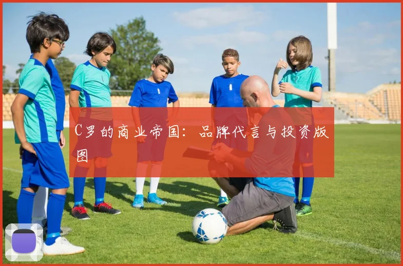 C罗的商业帝国：品牌代言与投资版图