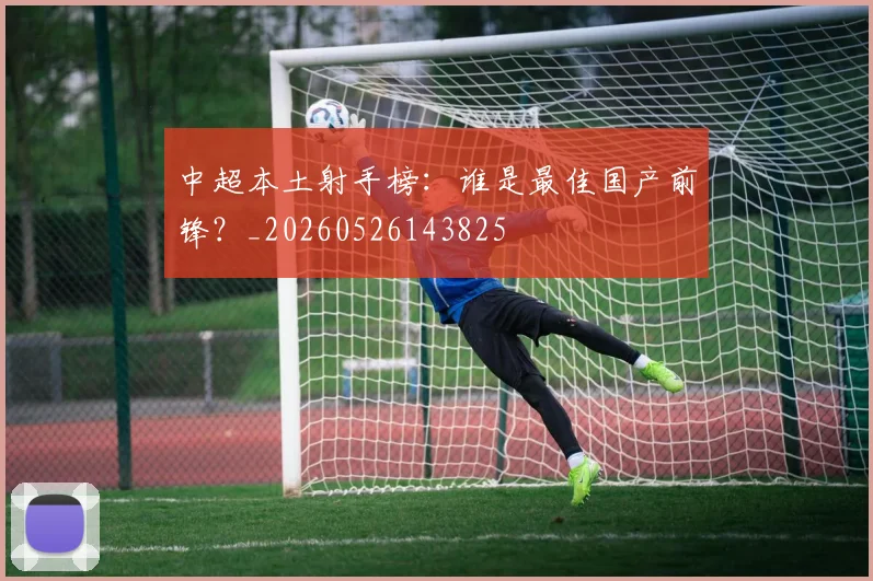 中超本土射手榜:谁是最佳国产前锋?_20260526143825