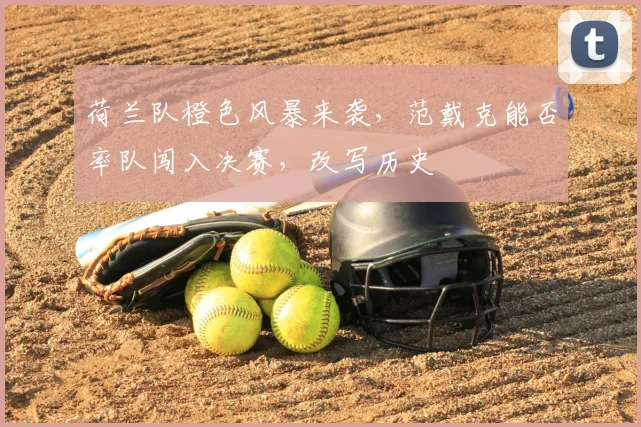 荷兰队橙色风暴来袭,范戴克能否率队闯入决赛,改写历史
