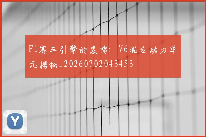 F1赛车引擎的轰鸣:V6混合动力单元揭秘_20260702043453