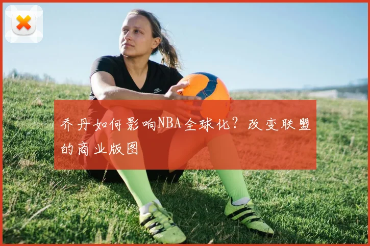乔丹如何影响NBA全球化？改变联盟的商业版图