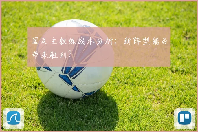 国足主教练战术分析：新阵型能否带来胜利？