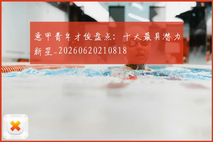 意甲青年才俊盘点：十大最具潜力新星_20260620210818