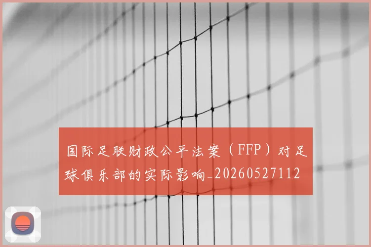 国际足联财政公平法案（FFP）对足球俱乐部的实际影响_20260527112018