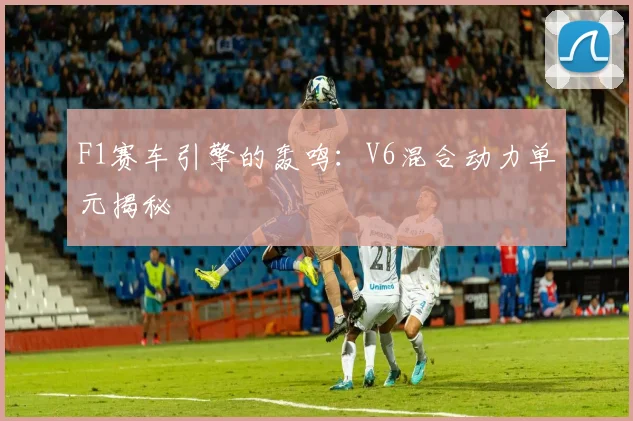 F1赛车引擎的轰鸣：V6混合动力单元揭秘