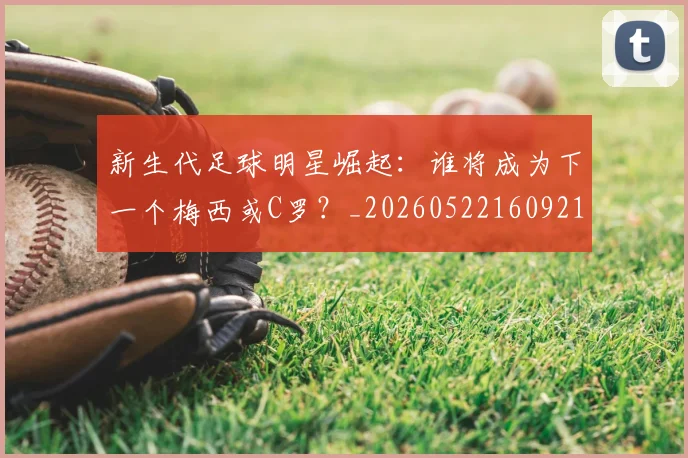 新生代足球明星崛起：谁将成为下一个梅西或C罗？_20260522160921