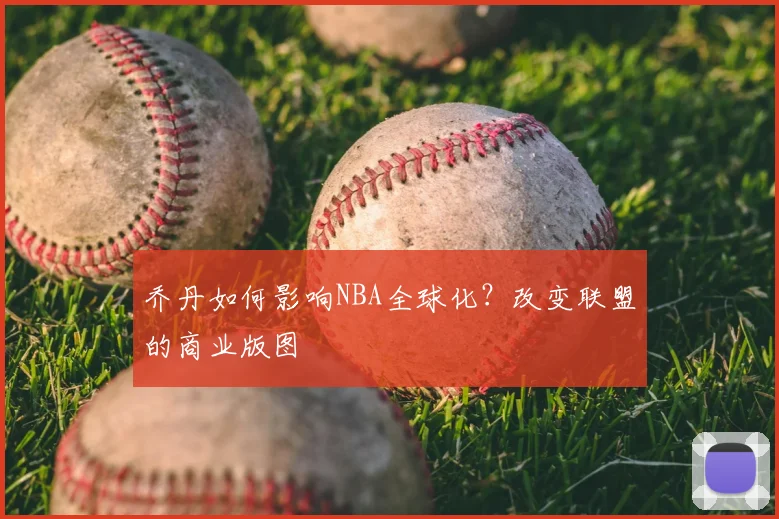 乔丹如何影响NBA全球化?改变联盟的商业版图