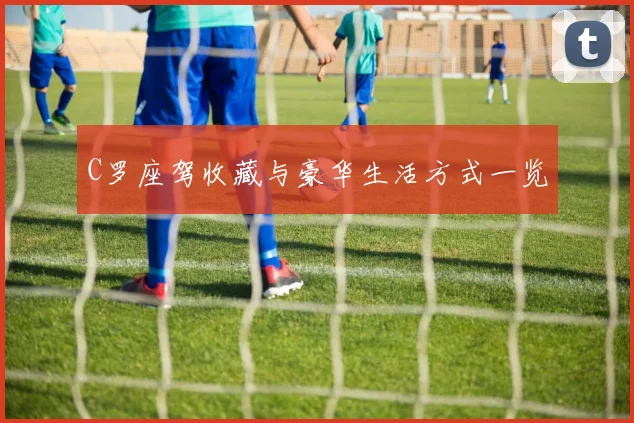 C罗座驾收藏与豪华生活方式一览