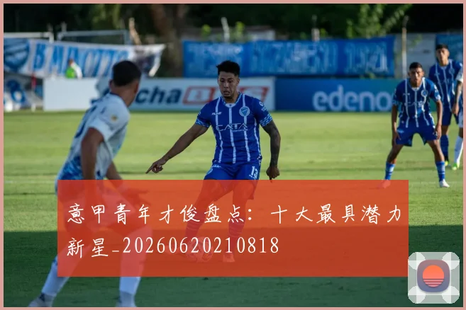 意甲青年才俊盘点:十大最具潜力新星_20260620210818