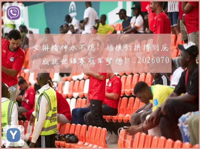 女排精神永不熄！姑娘们拼搏到底，成就世锦赛冠军梦想！_20260707022315