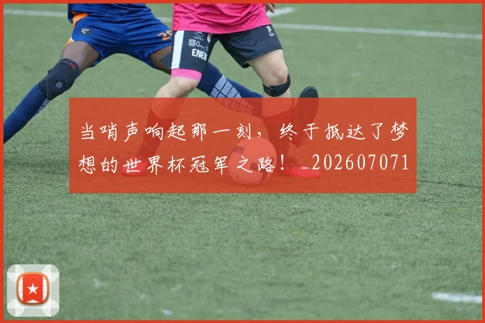 当哨声响起那一刻,终于抵达了梦想的世界杯冠军之路!_20260707152408