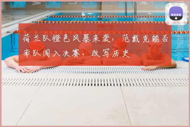 荷兰队橙色风暴来袭，范戴克能否率队闯入决赛，改写历史