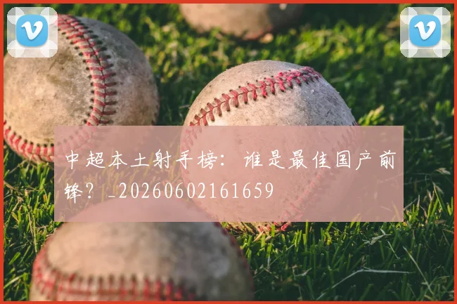 中超本土射手榜：谁是最佳国产前锋？_20260602161659