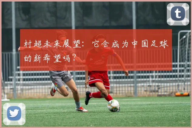 村超未来展望：它会成为中国足球的新希望吗？
